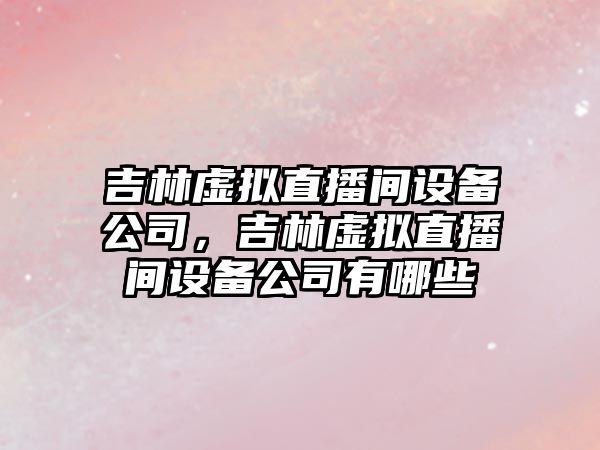 吉林虛擬直播間設備公司，吉林虛擬直播間設備公司有哪些
