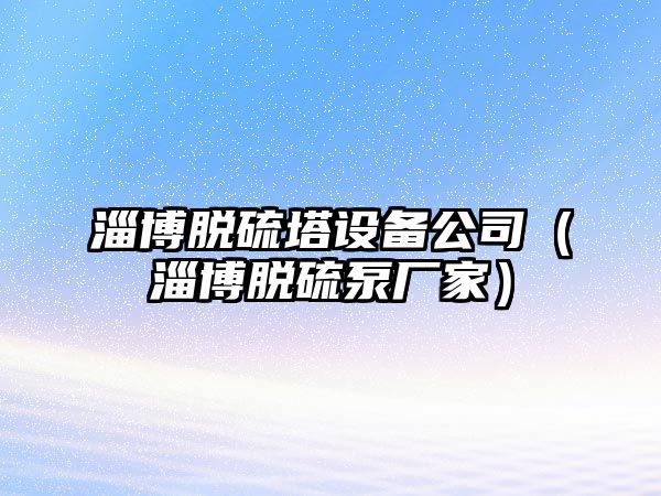 淄博脫硫塔設備公司（淄博脫硫泵廠(chǎng)家）