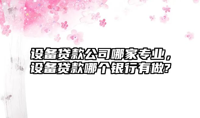 設備貸款公司哪家專(zhuān)業(yè)，設備貸款哪個(gè)銀行有做?