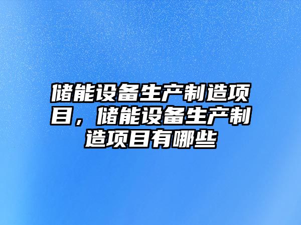 儲能設備生產(chǎn)制造項目，儲能設備生產(chǎn)制造項目有哪些