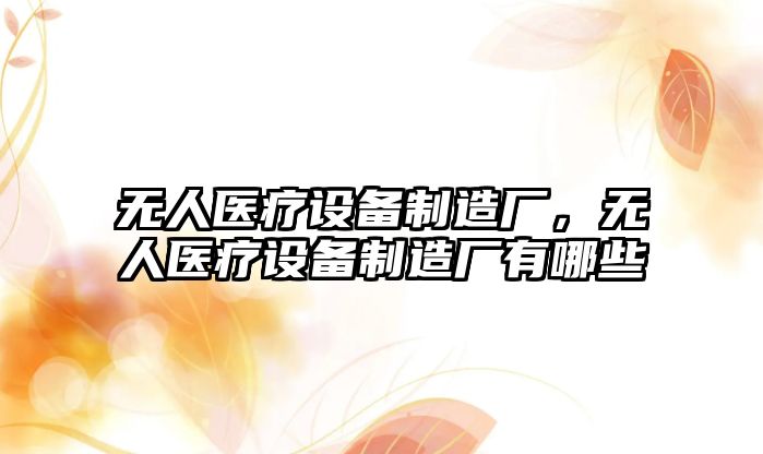 無(wú)人醫療設備制造廠(chǎng)，無(wú)人醫療設備制造廠(chǎng)有哪些