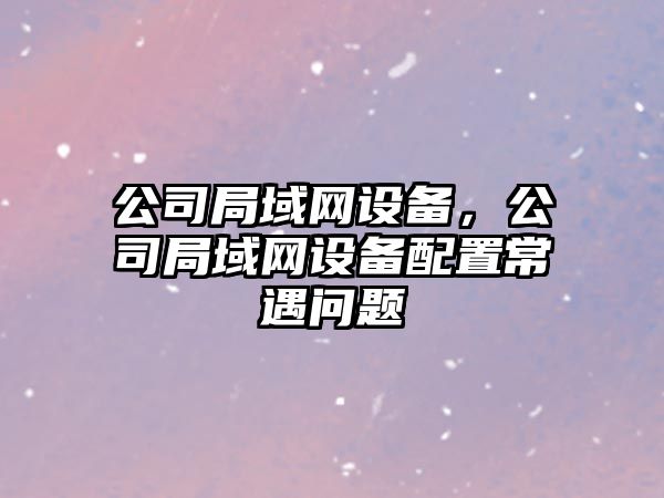 公司局域網(wǎng)設備，公司局域網(wǎng)設備配置常遇問(wèn)題