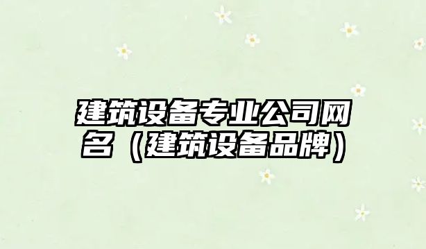 建筑設備專(zhuān)業(yè)公司網(wǎng)名（建筑設備品牌）