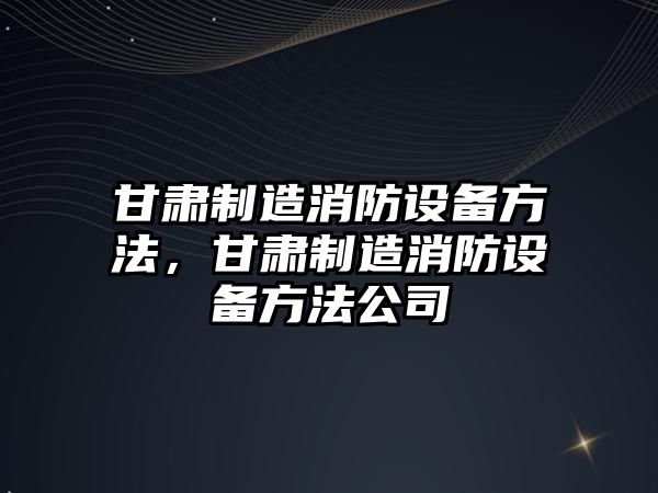 甘肅制造消防設備方法，甘肅制造消防設備方法公司