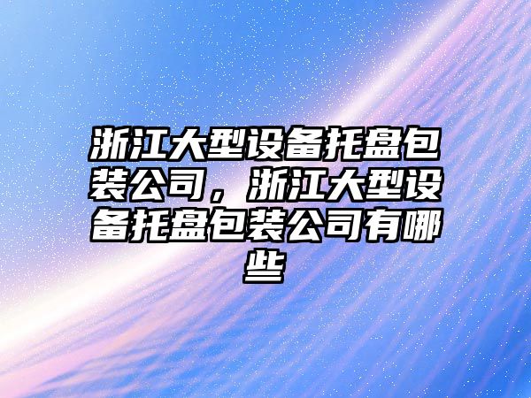 浙江大型設備托盤(pán)包裝公司，浙江大型設備托盤(pán)包裝公司有哪些