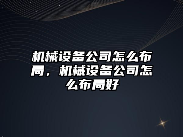 機械設備公司怎么布局，機械設備公司怎么布局好