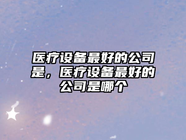 醫療設備最好的公司是，醫療設備最好的公司是哪個(gè)