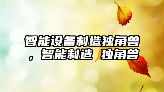 智能設備制造獨角獸，智能制造 獨角獸