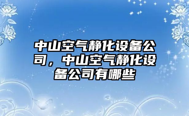 中山空氣靜化設備公司，中山空氣靜化設備公司有哪些