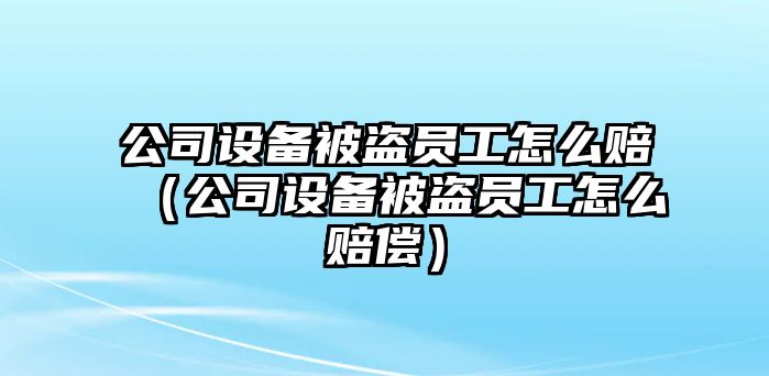 公司設備被盜員工怎么賠（公司設備被盜員工怎么賠償）