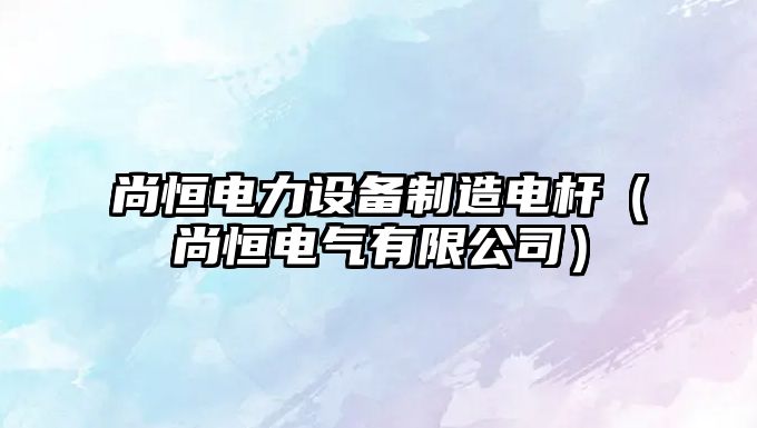 尚恒電力設備制造電桿（尚恒電氣有限公司）