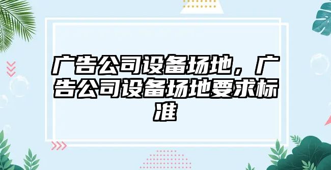 廣告公司設備場(chǎng)地，廣告公司設備場(chǎng)地要求標準