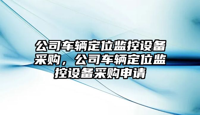 公司車(chē)輛定位監控設備采購，公司車(chē)輛定位監控設備采購申請