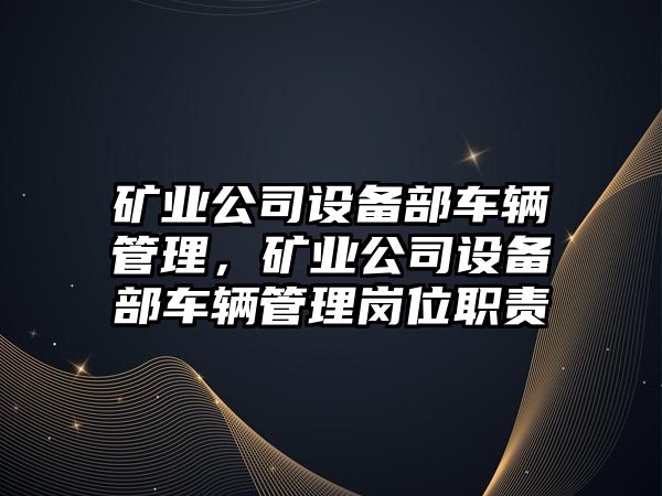 礦業(yè)公司設備部車(chē)輛管理，礦業(yè)公司設備部車(chē)輛管理崗位職責