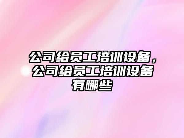 公司給員工培訓設備，公司給員工培訓設備有哪些