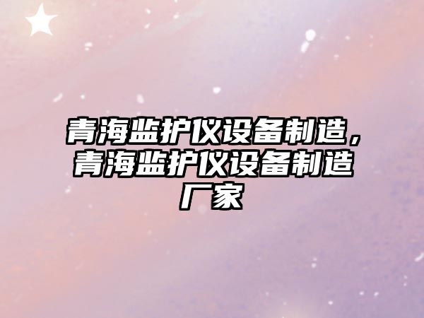 青海監護儀設備制造，青海監護儀設備制造廠(chǎng)家