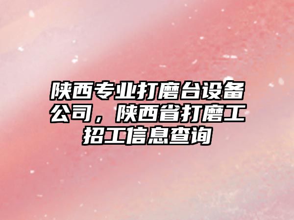 陜西專(zhuān)業(yè)打磨臺設備公司，陜西省打磨工招工信息查詢(xún)