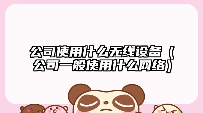 公司使用什么無(wú)線(xiàn)設備（公司一般使用什么網(wǎng)絡(luò )）
