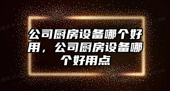 公司廚房設備哪個(gè)好用，公司廚房設備哪個(gè)好用點(diǎn)
