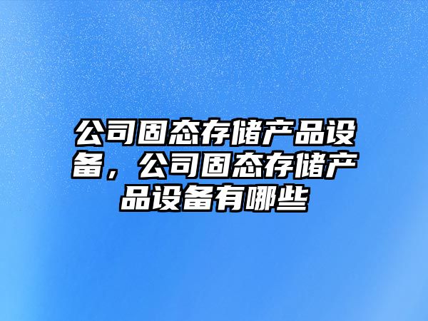 公司固態(tài)存儲產(chǎn)品設備，公司固態(tài)存儲產(chǎn)品設備有哪些
