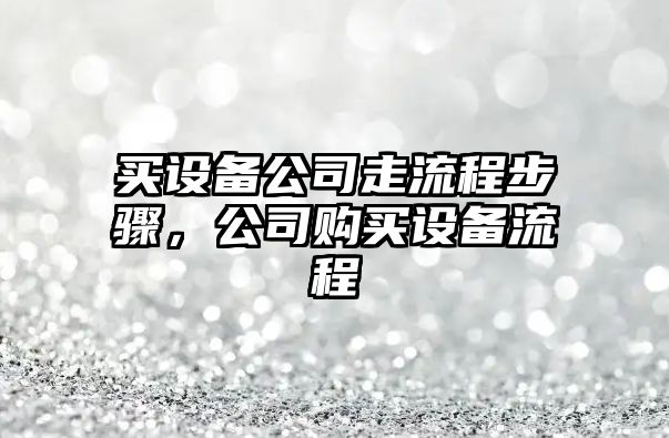 買(mǎi)設備公司走流程步驟，公司購買(mǎi)設備流程