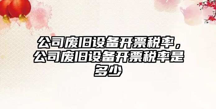 公司廢舊設備開(kāi)票稅率，公司廢舊設備開(kāi)票稅率是多少