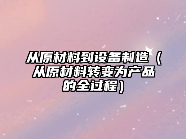 從原材料到設備制造（從原材料轉變?yōu)楫a(chǎn)品的全過(guò)程）