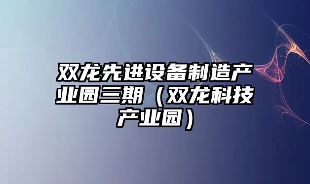 雙龍先進(jìn)設備制造產(chǎn)業(yè)園三期（雙龍科技產(chǎn)業(yè)園）