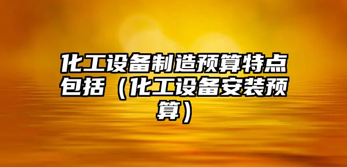 化工設備制造預算特點(diǎn)包括（化工設備安裝預算）