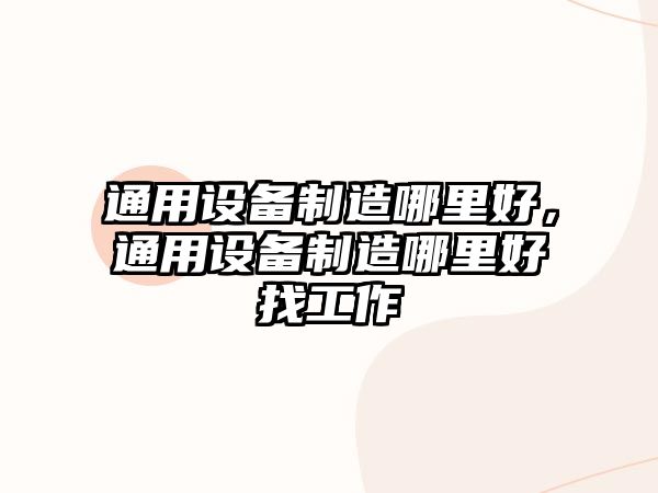 通用設備制造哪里好，通用設備制造哪里好找工作