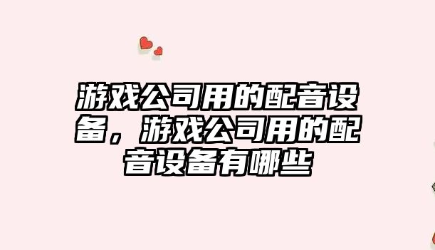 游戲公司用的配音設備，游戲公司用的配音設備有哪些