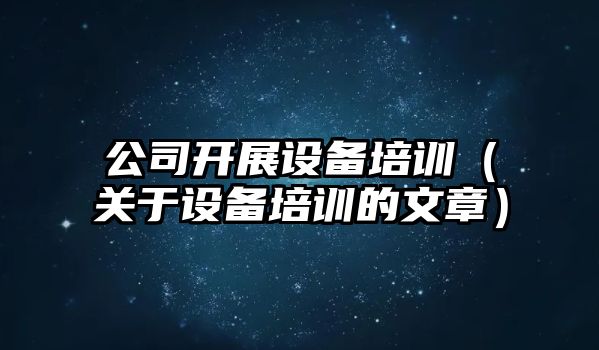 公司開(kāi)展設備培訓（關(guān)于設備培訓的文章）