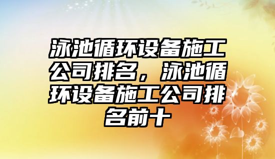 泳池循環(huán)設備施工公司排名，泳池循環(huán)設備施工公司排名前十