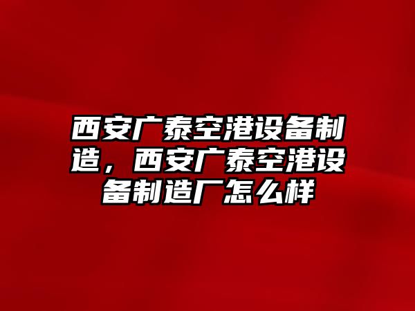 西安廣泰空港設備制造，西安廣泰空港設備制造廠(chǎng)怎么樣
