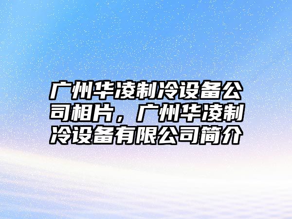 廣州華凌制冷設備公司相片，廣州華凌制冷設備有限公司簡(jiǎn)介