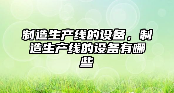 制造生產(chǎn)線(xiàn)的設備，制造生產(chǎn)線(xiàn)的設備有哪些