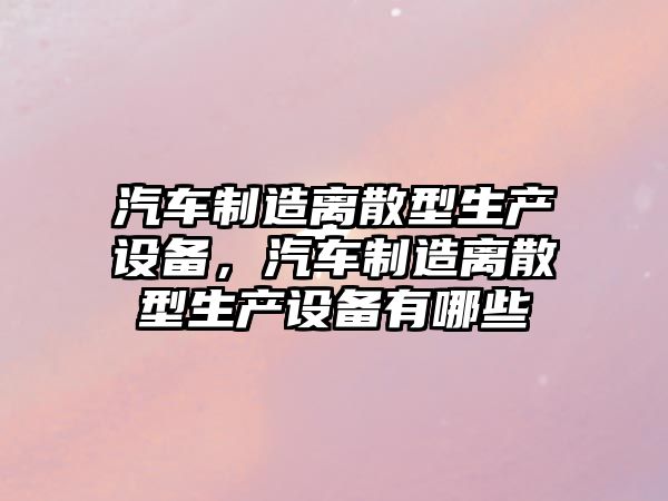 汽車(chē)制造離散型生產(chǎn)設備，汽車(chē)制造離散型生產(chǎn)設備有哪些