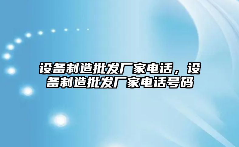 設備制造批發(fā)廠(chǎng)家電話(huà)，設備制造批發(fā)廠(chǎng)家電話(huà)號碼