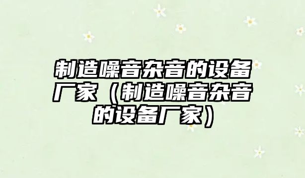 制造噪音雜音的設備廠(chǎng)家（制造噪音雜音的設備廠(chǎng)家）