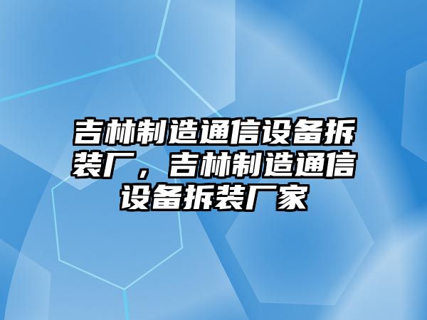 吉林制造通信設備拆裝廠(chǎng)，吉林制造通信設備拆裝廠(chǎng)家