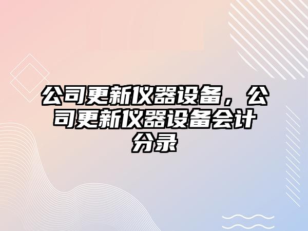 公司更新儀器設備，公司更新儀器設備會(huì )計分錄