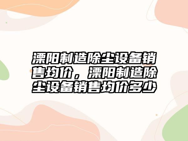 溧陽(yáng)制造除塵設備銷(xiāo)售均價(jià)，溧陽(yáng)制造除塵設備銷(xiāo)售均價(jià)多少
