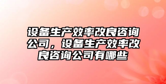 設備生產(chǎn)效率改良咨詢(xún)公司，設備生產(chǎn)效率改良咨詢(xún)公司有哪些