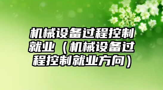機械設備過(guò)程控制就業(yè)（機械設備過(guò)程控制就業(yè)方向）