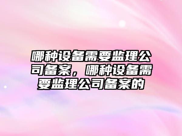 哪種設備需要監理公司備案，哪種設備需要監理公司備案的