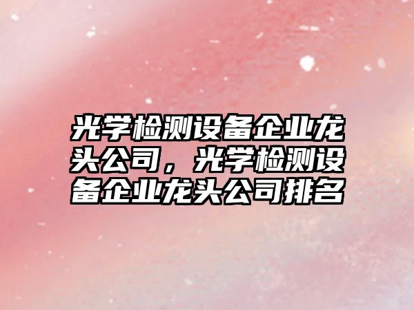 光學(xué)檢測設備企業(yè)龍頭公司，光學(xué)檢測設備企業(yè)龍頭公司排名