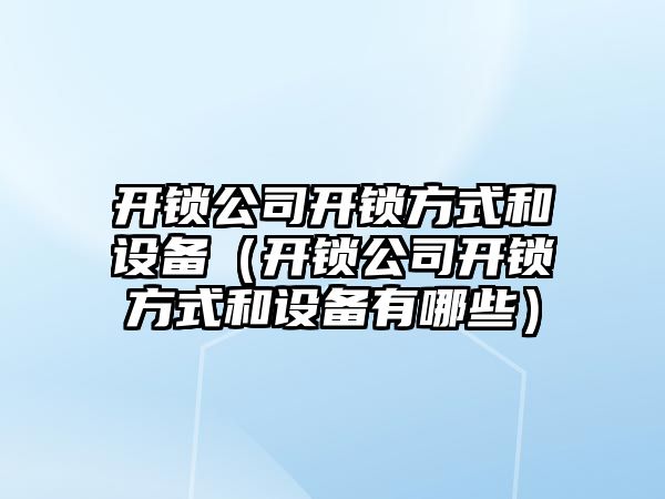 開(kāi)鎖公司開(kāi)鎖方式和設備（開(kāi)鎖公司開(kāi)鎖方式和設備有哪些）
