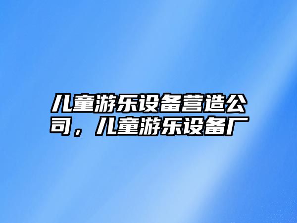 兒童游樂(lè )設備營(yíng)造公司，兒童游樂(lè )設備廠(chǎng)