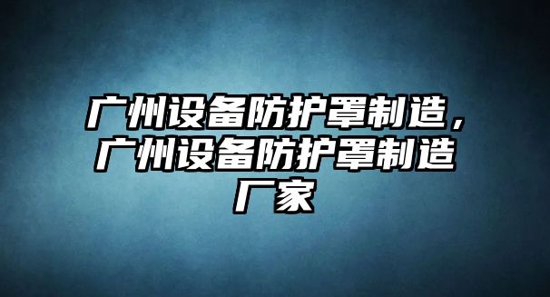廣州設備防護罩制造，廣州設備防護罩制造廠(chǎng)家