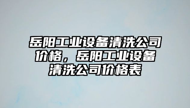 岳陽(yáng)工業(yè)設備清洗公司價(jià)格，岳陽(yáng)工業(yè)設備清洗公司價(jià)格表